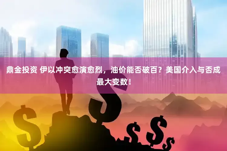 鼎金投资 伊以冲突愈演愈烈，油价能否破百？美国介入与否成最大变数！