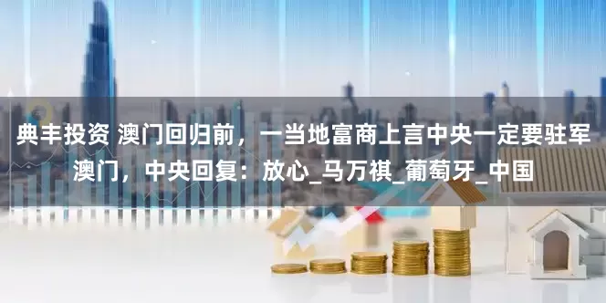 典丰投资 澳门回归前，一当地富商上言中央一定要驻军澳门，中央回复：放心_马万祺_葡萄牙_中国