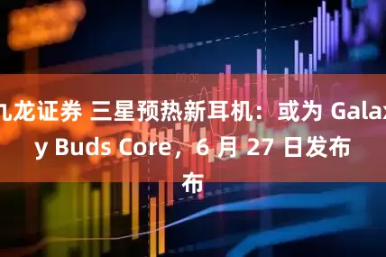 九龙证券 三星预热新耳机：或为 Galaxy Buds Core，6 月 27 日发布