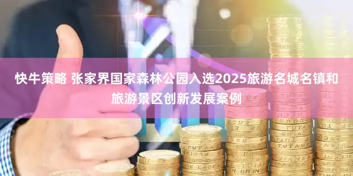 快牛策略 张家界国家森林公园入选2025旅游名城名镇和旅游景区创新发展案例
