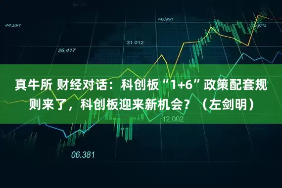 真牛所 财经对话：科创板“1+6”政策配套规则来了，科创板迎来新机会？（左剑明）