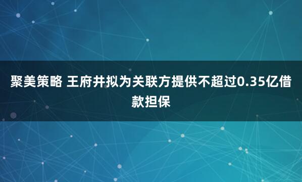 聚美策略 王府井拟为关联方提供不超过0.35亿借款担保