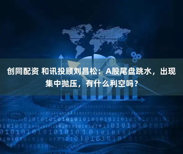 创同配资 和讯投顾刘昌松：A股尾盘跳水，出现集中抛压，有什么利空吗？