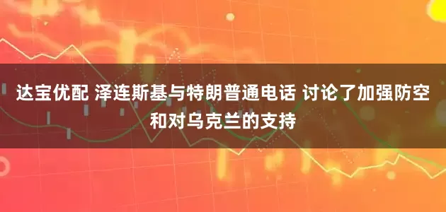 达宝优配 泽连斯基与特朗普通电话 讨论了加强防空和对乌克兰的支持