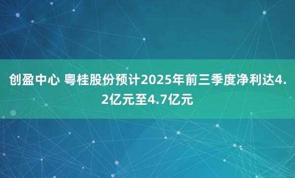 创盈中心 粤桂股份预计2025年前三季度净利达4.2亿元至4.7亿元