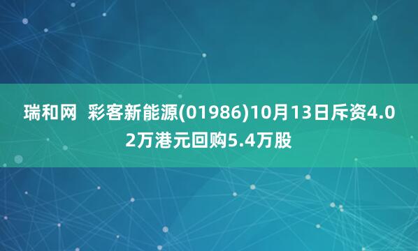 瑞和网  彩客新能源(01986)10月13日斥资4.02万港元回购5.4万股