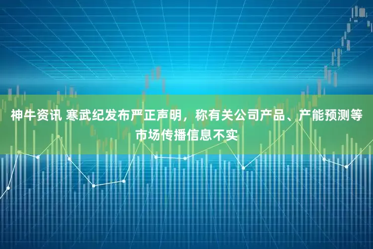神牛资讯 寒武纪发布严正声明，称有关公司产品、产能预测等市场传播信息不实