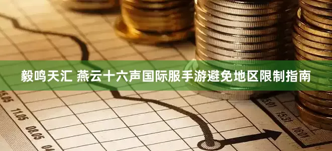 毅鸣天汇 燕云十六声国际服手游避免地区限制指南